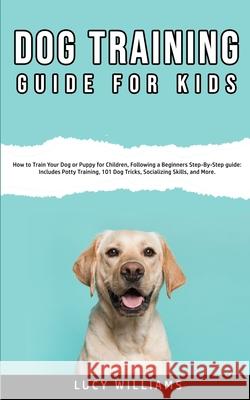 Dog Training Guide for Kids: How to Train Your Dog or Puppy for Children, Following a Beginners Step-By-Step guide: Includes Potty Training, 101 Do Lucy Williams 9781800761896 Lucy Williams - książka