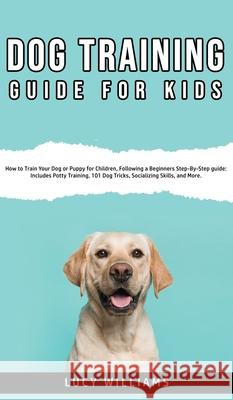 Dog Training Guide for Kids: How to Train Your Dog or Puppy for Children, Following a Beginners Step-By-Step guide: Includes Potty Training, 101 Do Lucy Williams 9781800762763 Lucy Williams - książka