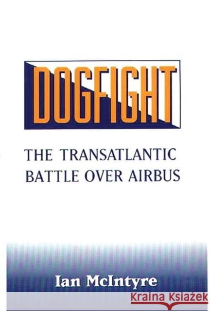 Dogfight: The Transatlantic Battle Over Airbus McIntyre, Ian 9780275942786 Praeger Publishers - książka