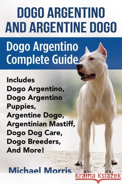 Dogo Argentino And Argentine Dogo: Dogo Argentino Complete Guide Includes Dogo Argentino, Dogo Argentino Puppies, Argentine Dogo, Argentinian Mastiff, Morris, Michael 9781911355168 Dym Worldwide Publishers - książka