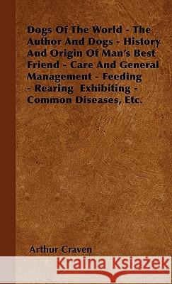 Dogs Of The World - The Author And Dogs - History And Origin Of Man's Best Friend - Care And General Management - Feeding - Rearing Exhibiting - Common Diseases, Etc. Arthur Craven 9781445516943 Read Books - książka
