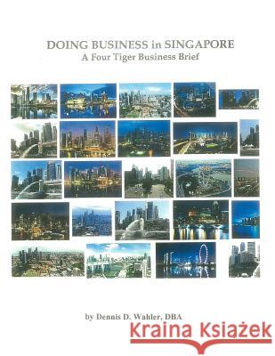 Doing Business in Singapore: A Four Tiger Business Brief Dr Dennis Daniel Wahler 9781508605454 Createspace - książka