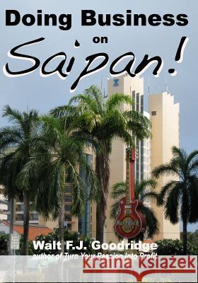 Doing Business on Saipan: A step-by-step guide for finding opportunity, launching a business and profiting in the US Commonwealth of the Norther Walt F. J. Goodridge 9780974531359 Passion Profit Company, The/Nichemarket - książka