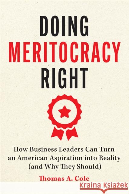 Doing Meritocracy Right: How Business Leaders Can Turn an American Aspiration into Reality (and Why They Should) Thomas A. Cole 9780226844596 University of Chicago Press - książka