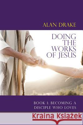 Doing the Works of Jesus: Book 1: Becoming a Disciple Who Loves Alan Drake 9780989850902 Spirit of Wisdom Publications - książka