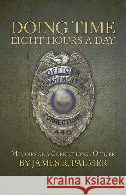 Doing Time Eight Hours a Day: Memoirs of a Correctional Officer Palmer, James R. 9781491711972 iUniverse.com - książka