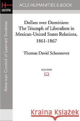 Dollars Over Dominion: The Triumph of Liberalism in Mexican-United States Relations, 1861-1867 Thomas David Schoonover 9781597405836 ACLS History E-Book Project - książka