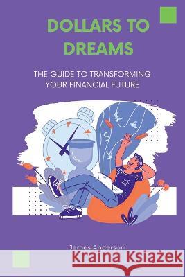 Dollars to Dreams: The Guide To Transforming Your Financial Future James Anderson   9798398709377 Independently Published - książka