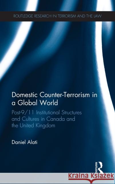 Domestic Counter-Terrorism in a Global World: Post-9/11 Institutional Structures and Cultures in Canada and the UK Daniel Alati 9781138684508 Routledge - książka
