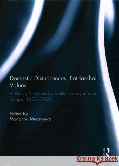 Domestic Disturbances, Patriarchal Values: Violence, Family and Sexuality in Early Modern Europe, 1600-1900 Marianna Muravyeva 9781138934870 Routledge - książka