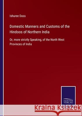 Domestic Manners and Customs of the Hindoos of Northern India: Or, more strictly Speaking, of the North West Provinces of India Ishuree Dass 9783752559422 Salzwasser-Verlag - książka