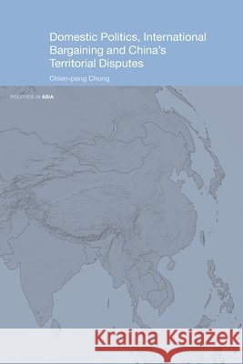 Domestic Politics, International Bargaining and China's Territorial Disputes Chien-Peng Chung 9780415647267 Taylor & Francis Group - książka