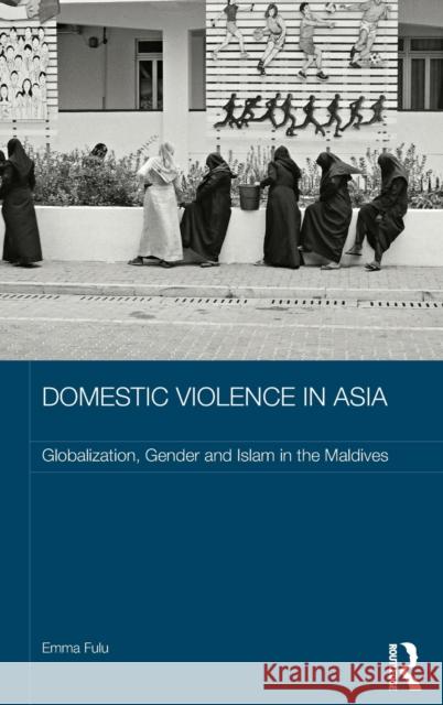 Domestic Violence in Asia: Globalization, Gender and Islam in the Maldives Fulu, Emma 9780415673976 Routledge - książka