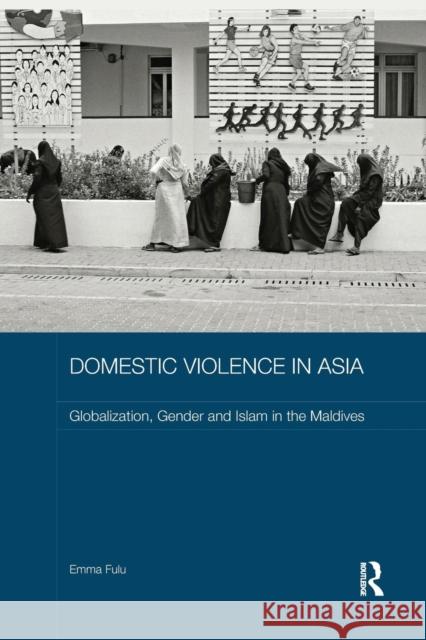 Domestic Violence in Asia: Globalization, Gender and Islam in the Maldives Emma Fulu 9781138652316 Routledge - książka