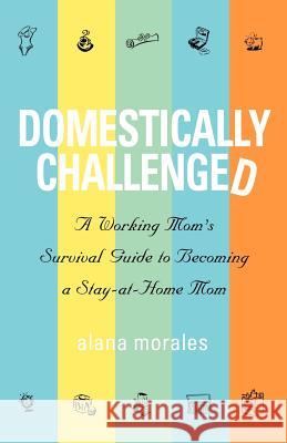 Domestically Challenged: A Working Mom's Survival Guide to Becoming a Stay-At-Home Mom Morales, Alana 9781932279702 Wyatt-MacKenzie Publishing - książka