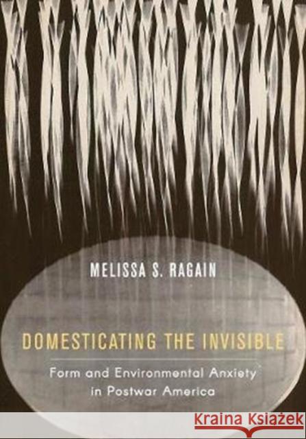 Domesticating the Invisible: Form and Environmental Anxiety in Postwar America Melissa S. Ragain 9780520343825 University of California Press - książka