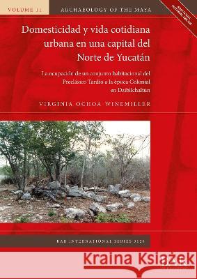 Domesticidad y vida cotidiana urbana en una capital del Norte de Yucatan: La ocupacion de un conjunto habitacional del Preclasico Tardio a la epoca Colonial en Dzibilchaltun Virginia Ochoa-Winemiller   9781407359533 BAR Publishing - książka