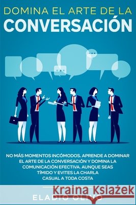 Domina el arte de la conversación: No más momentos incómodos. Aprende a dominar el arte de la conversación y domina la comunicación efectiva. Aunque s Olivo, Eladio 9781648661419 Native Publisher - książka