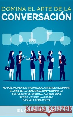 Domina el arte de la conversación: No más momentos incómodos. Aprende a dominar el arte de la conversación y domina la comunicación efectiva. Aunque s Olivo, Eladio 9781648662294 Native Publisher - książka
