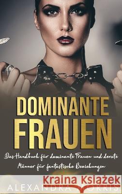 Dominante Frauen: Das Handbuch fur dominante Frauen und devote Manner fur fantastische Beziehungen Alexandra Morris   9789189830196 Alexandra Morris - książka