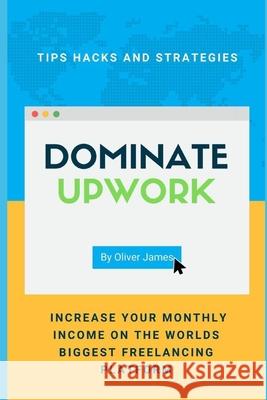 Dominate Upwork: Tips hacks and strategies increase your monthly income on the world's biggest freelancing platform James Oliver 9781704553269 Independently Published - książka
