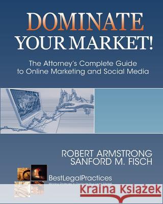 Dominate Your Market! The Attorney's Complete Guide to Online Marketing and Social Media Fisch, Sanford M. 9780984121540 Academy Group Press - książka