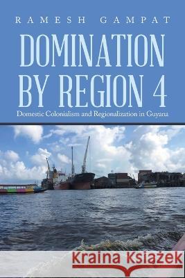 Domination by Region 4: Domestic Colonialism and Regionalization in Guyana Ramesh Gampat 9781669864776 Xlibris Us - książka