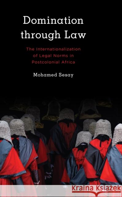 Domination Through Law: The Internationalization of Legal Norms in Postcolonial Africa Mohamed Sesay 9781538146316 Rowman & Littlefield Publishers - książka