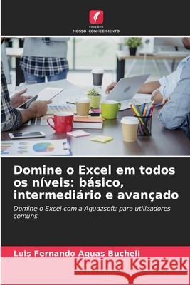 Domine o Excel em todos os níveis: básico, intermediário e avançado Aguas Bucheli, Luis Fernando 9786200751676 Edições Nosso Conhecimento - książka