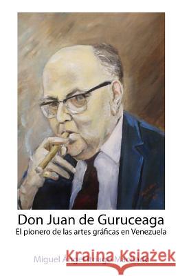 Don Juan de Guruceaga: El pionero de las artes gráficas en Venezuela Itriago Machado, Miguel Angel 9781511999694 Createspace - książka