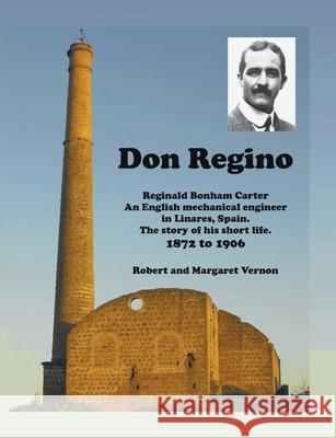 Don Regino: Reginald Bonham Carter. An English mechanical engineer in Linares, Spain. The story of his short life 1872 to 1906 Robert Vernon, Margaret Vernon 9781849148962 Robert and Margaret Vernon - książka