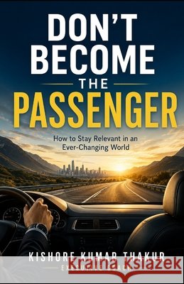 Don't Become the Passenger: How to Stay Relevant in an Ever - Changing World Kishore Kumar Thakur 9789360124540 Kishore Kumar Thakur - książka