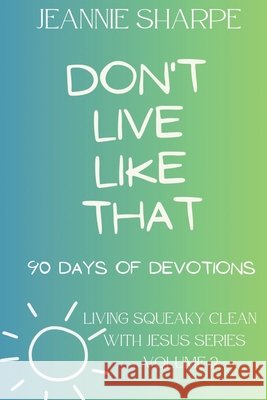 Don't Live Like That: Living Squeaky Clean With Jesus Volume Two 90 Devotions Jeannie Sharpe 9798850661694 Independently Published - książka