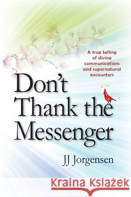 Don't Thank the Messenger: A true telling of divine communications and supernatural encounters Jj Jorgensen 9781734626629 Jorgensen Enterprises, LLC - książka
