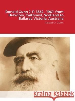 Donald Gunn J. P. 1832 - 1901: from Brawlbin, Caithness, Scotland to Ballarat, Victoria, Australia: Alastair J. Gunn Alastair Gunn 9781716186998 Lulu.com - książka