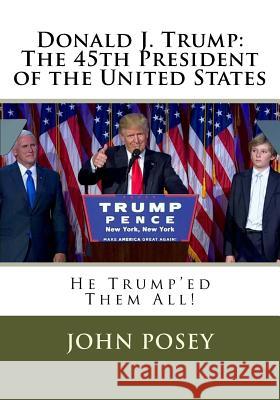 Donald J. Trump: The 45th President of the United States: He Trumpe'd Them All! John Posey 9781540326553 Createspace Independent Publishing Platform - książka