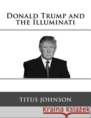 Donald Trump and the Illuminati Titus Johnson 9781518612602 Createspace Independent Publishing Platform - książka