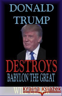 Donald Trump Destroys Babylon the Great Will Clark 9781973741053 Createspace Independent Publishing Platform - książka