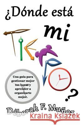 ¿Dónde está mi tiempo?: Una guía para gestionar mejor tus horas y aprender a organizarte mejor Muñoz, Déborah F. 9781537103013 Createspace Independent Publishing Platform - książka
