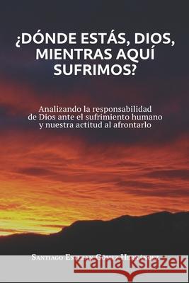 ¿Dónde estás, Dios, mientras aquí sufrimos?: Analizando la responsabilidad de Dios ante el sufrimiento humano y nuestra actitud al afrontarlo Gómez Hernández, Santiago Esteban 9781704306759 Independently Published - książka