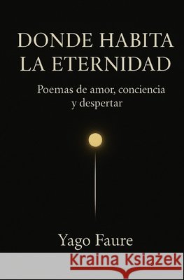 Donde Habita La Eternidad: Poemas de amor, conciencia y despertar Faure, Yago 9798276857183 Independently Published - książka