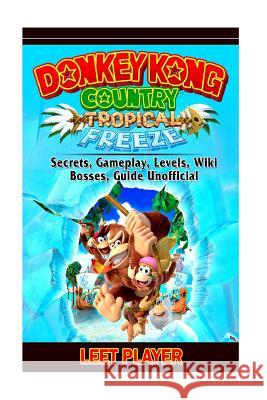 Donkey Kong Country Tropical Freeze, Secrets, Gameplay, Levels, Wiki, Bosses, Gu Leet Player 9781726128582 Createspace Independent Publishing Platform - książka