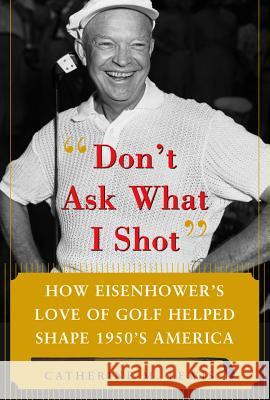 Don't Ask What I Shot: How President Eisenhower's Love of Golf Helped Shape 1950's America Catherine M. Lewis 9780071485708 McGraw-Hill Companies - książka