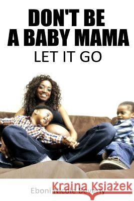 Don't Be A Baby Mama: Let It Go Beverly, Eboni Nicole 9781502946362 Createspace - książka