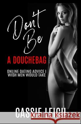 Don't Be a Douchebag: Online Dating Advice I Wish Men Would Take Cassie Leigh 9781950902514 Laugh or Else You'll Cry - książka