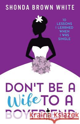 Don't Be A Wife To A Boyfriend: 10 Lessons I Learned When I Was Single White, Shonda Brown 9781533066664 Createspace Independent Publishing Platform - książka