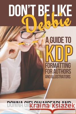 Don't Be Like Debbie: A Guide to KDP Formatting for Authors and Illustrators Donna Gielow McFarland 9781732184251 Spencer Meadow Press - książka
