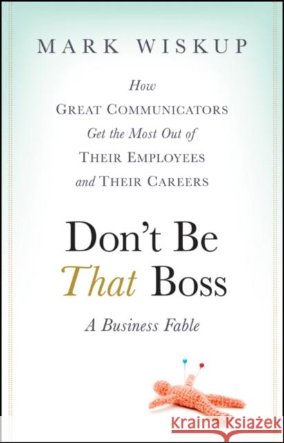 Don't Be That Boss: How Great Communicators Get the Most Out of Their Employees and Their Careers Wiskup, Mark 9780470485859 John Wiley & Sons - książka