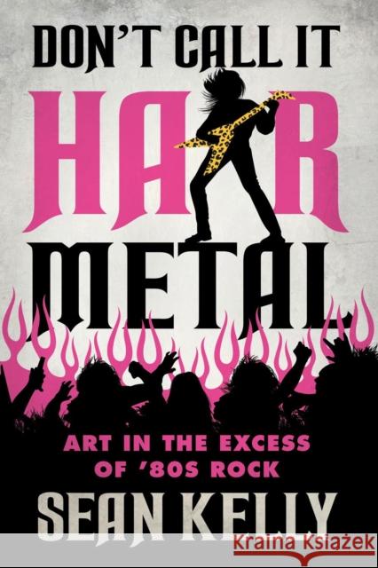 Don\'t Call It Hair Metal: Art in the Excess of \'80s Rock Sean Kelly 9781770416437 ECW Press,Canada - książka