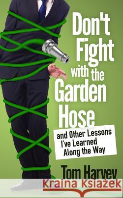 Don't Fight with the Garden Hose and Other Lessons I've Learned Along the Way Tom Harvey 9780982874233 Just Load the Wagon Publishing - książka